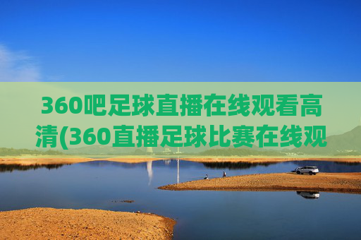 360吧足球直播在线观看高清(360直播足球比赛在线观看)