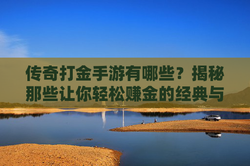 传奇打金手游有哪些？揭秘那些让你轻松赚金的经典与新兴游戏，传奇打金手游有哪些？揭秘那些让你轻松赚金的经典与新兴游戏
