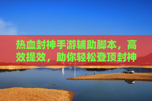 热血封神手游辅助脚本,高效提效,助你轻松登顶封神之路,热血封神手游辅助脚本,高效提效,助你轻松登顶封神之路