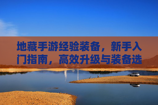 地藏手游经验装备，新手入门指南，高效升级与装备选择技巧