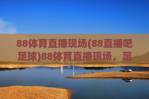 88体育直播现场(88直播吧足球)88体育直播现场,足球赛事直播平台