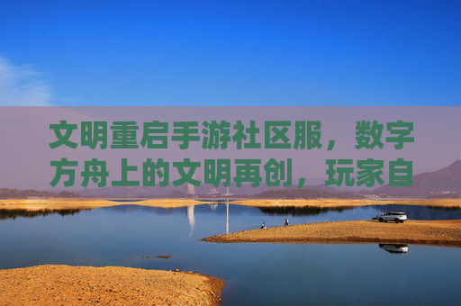 文明重启手游社区服，数字方舟上的文明再创，玩家自治与共创的数字文明新篇章，文明重启社区服，数字方舟上的玩家自治与共创的文明新篇章