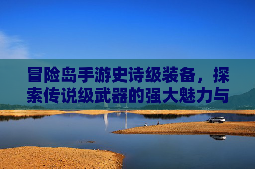 冒险岛手游史诗级装备，探索传说级武器的强大魅力与获取攻略，冒险岛手游史诗级装备与传说级武器，强大魅力解析及获取攻略