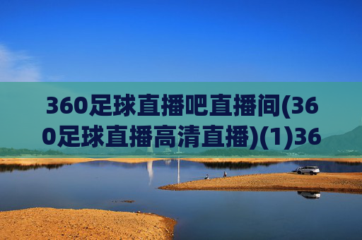 360足球直播吧直播间(360足球直播高清直播)(1)360足球直播吧直播间，高清足球赛事直播平台