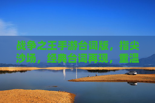 战争之王手游台词版,指尖沙场,经典台词再现,重温热血战争记忆