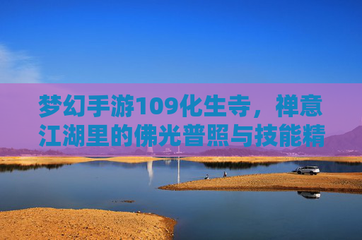 梦幻手游109化生寺,禅意江湖里的佛光普照与技能精修之旅,梦幻手游109化生寺,禅意江湖里的佛光普照与技能精修之旅