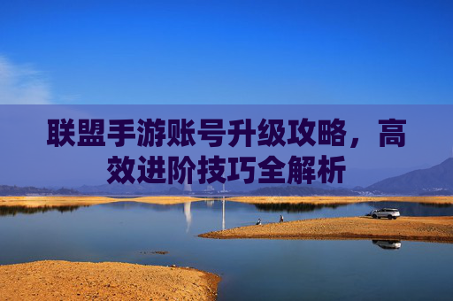 联盟手游账号升级攻略,高效进阶技巧全解析