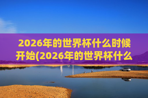 2026年的世界杯什么时候开始(2026年的世界杯什么时候开始)