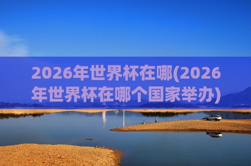 2026年世界杯在哪(2026年世界杯在哪个国家举办)