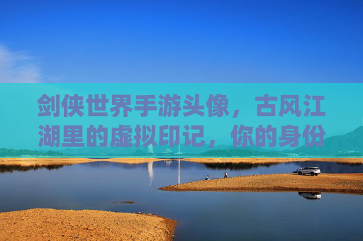 剑侠世界手游头像,古风江湖里的虚拟印记,你的身份,亦是故事的开篇,剑侠世界手游头像,古风江湖的虚拟印记,你的身份与故事的开篇