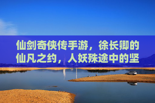 仙剑奇侠传手游,徐长卿的仙凡之约,人妖殊途中的坚守与抉择,仙剑奇侠传手游,徐长卿的仙凡之约与人妖殊途的坚守与抉择