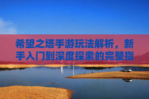 希望之塔手游玩法解析,新手入门到深度探索的完整指南