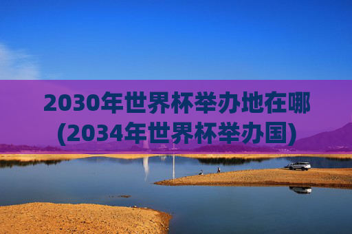 2030年世界杯举办地在哪(2034年世界杯举办国)