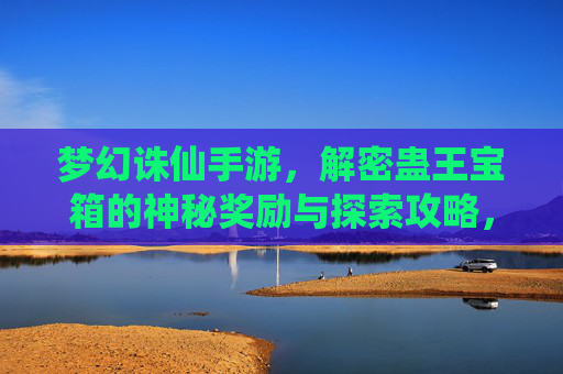 梦幻诛仙手游，解密蛊王宝箱的神秘奖励与探索攻略，梦幻诛仙手游，解密蛊王宝箱的神秘奖励与探索攻略