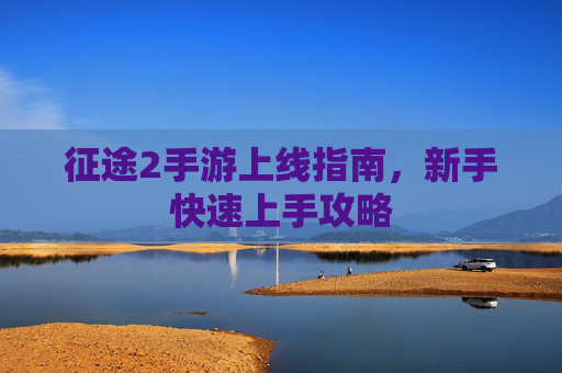 征途2手游上线指南,新手快速上手攻略