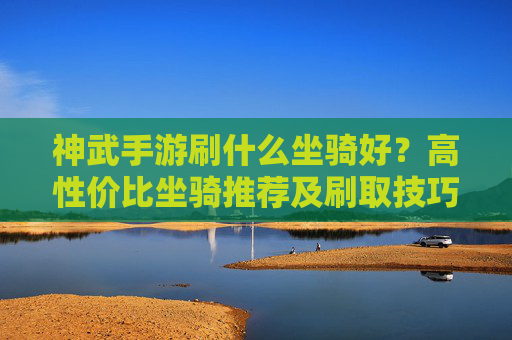 神武手游刷什么坐骑好?高性价比坐骑推荐及刷取技巧