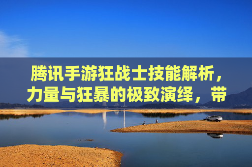 腾讯手游狂战士技能解析,力量与狂暴的极致演绎,带你领略热血战斗的魅力,腾讯手游狂战士技能解析,力量与狂暴的极致演绎,带你领略热血战斗的魅力