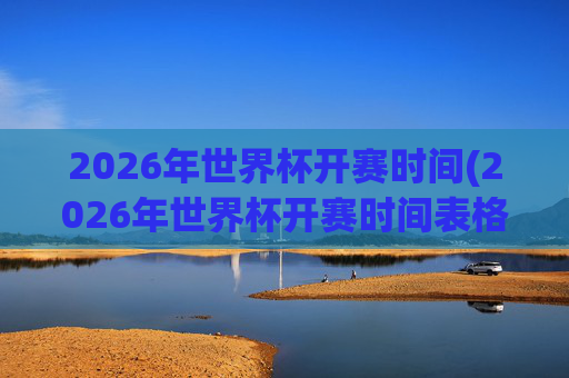 2026年世界杯开赛时间(2026年世界杯开赛时间表格)2026年世界杯开赛时间(2026年世界杯开赛时间表格)