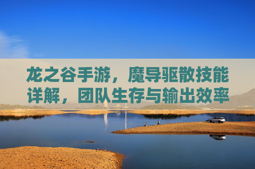 龙之谷手游,魔导驱散技能详解,团队生存与输出效率的关键提升