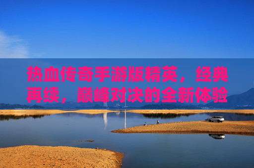 热血传奇手游版精英，经典再续，巅峰对决的全新体验，热血传奇手游精英版，经典再续，巅峰对决的全新体验