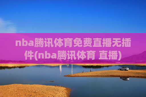 nba腾讯体育免费直播无插件(nba腾讯体育 直播)