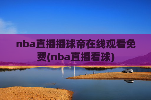 nba直播播球帝在线观看免费(nba直播看球)