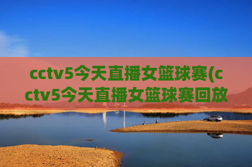 cctv5今天直播女篮球赛(cctv5今天直播女篮球赛回放)