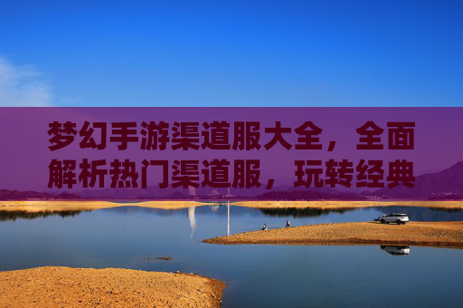 梦幻手游渠道服大全，全面解析热门渠道服，玩转经典回合制
