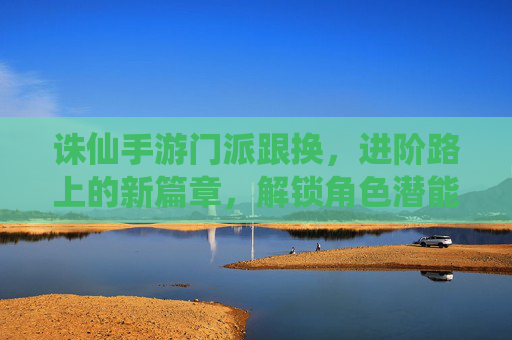 诛仙手游门派跟换,进阶路上的新篇章,解锁角色潜能与游戏乐趣,诛仙手游门派跟换,进阶路上的新篇章,解锁角色潜能与游戏乐趣