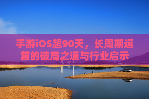 手游iOS超90天,长周期运营的破局之道与行业启示