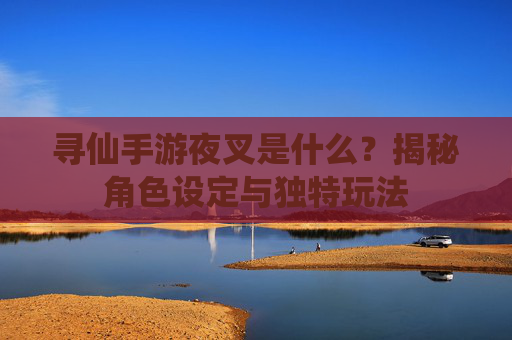 寻仙手游夜叉是什么？揭秘角色设定与独特玩法