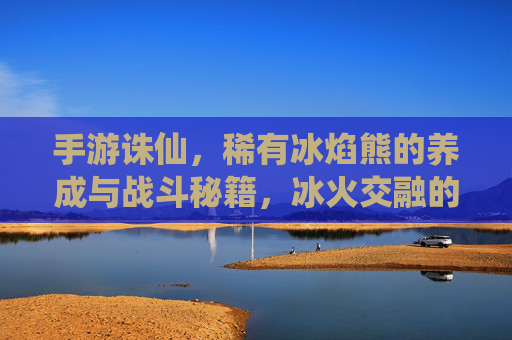 手游诛仙,稀有冰焰熊的养成与战斗秘籍,冰火交融的萌宠力量解析