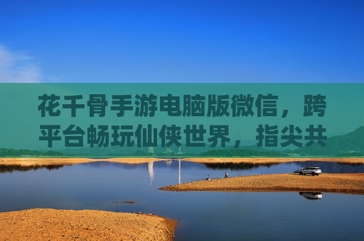 花千骨手游电脑版微信，跨平台畅玩仙侠世界，指尖共赴白子画与花千骨的浪漫之旅