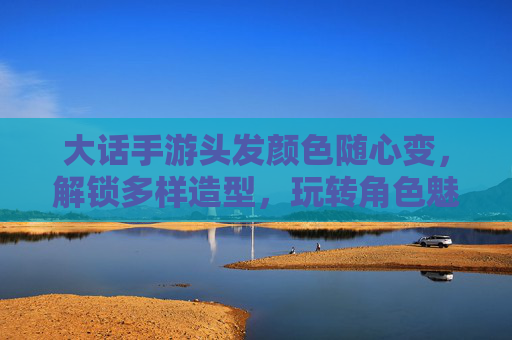 大话手游头发颜色随心变，解锁多样造型，玩转角色魅力，大话手游头发颜色随心变，解锁多样造型，玩转角色魅力