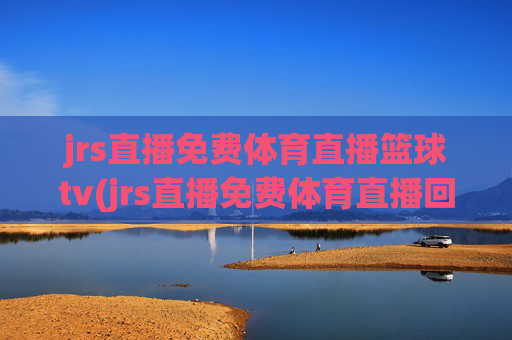 jrs直播免费体育直播篮球tv(jrs直播免费体育直播回放)