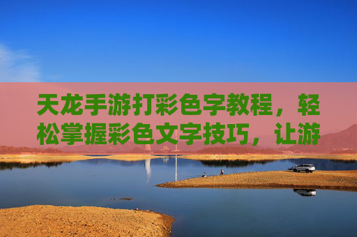 天龙手游打彩色字教程，轻松掌握彩色文字技巧，让游戏界面更炫酷，天龙手游彩色字怎么打？轻松掌握文字技巧，让游戏界面更炫酷