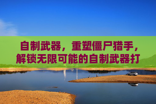 自制武器,重塑僵尸猎手,解锁无限可能的自制武器打僵尸手游体验,自制武器打僵尸,重塑猎手,解锁无限可能的手游体验