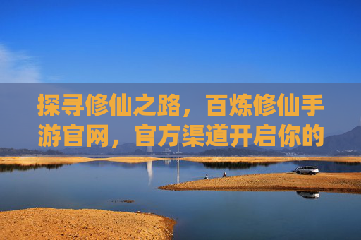 探寻修仙之路，百炼修仙手游官网，官方渠道开启你的仙途之旅，百炼修仙手游官网，官方渠道开启你的修仙仙途之旅