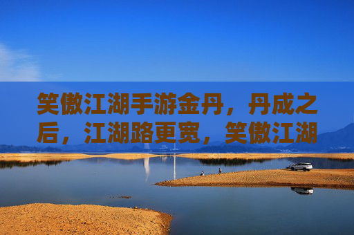 笑傲江湖手游金丹，丹成之后，江湖路更宽，笑傲江湖手游金丹成，江湖路更宽