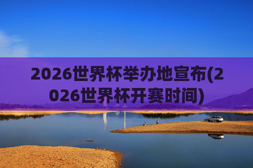 2026世界杯举办地宣布(2026世界杯开赛时间)