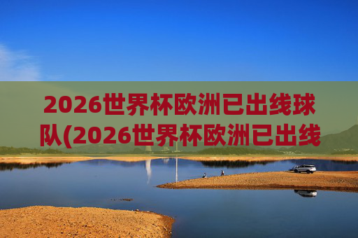 2026世界杯欧洲已出线球队(2026世界杯欧洲已出线球队有哪些)2026世界杯欧洲已出线球队有哪些
