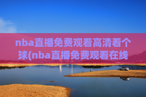nba直播免费观看高清看个球(nba直播免费观看在线直播高清回放)