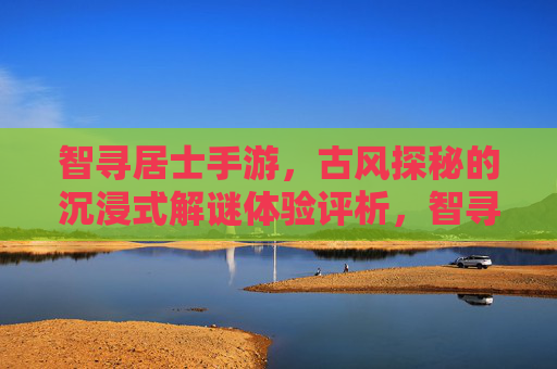 智寻居士手游，古风探秘的沉浸式解谜体验评析，智寻居士手游，古风探秘的沉浸式解谜体验评析