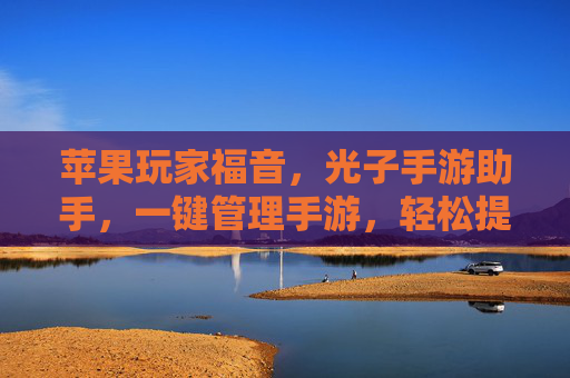 苹果玩家福音，光子手游助手，一键管理手游，轻松提升游戏体验的利器，苹果玩家福音，光子手游助手，一键管理手游，轻松提升游戏体验的利器