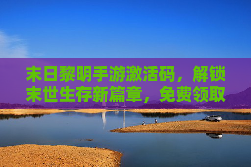 末日黎明手游激活码，解锁末世生存新篇章，免费领取激活码全攻略，末日黎明手游激活码，解锁末世生存新篇章，免费领取激活码全攻略