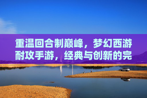 重温回合制巅峰，梦幻西游耐攻手游，经典与创新的完美融合，重温回合制巅峰，梦幻西游耐攻手游，经典与创新的完美融合