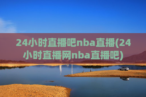 24小时直播吧nba直播(24小时直播网nba直播吧)