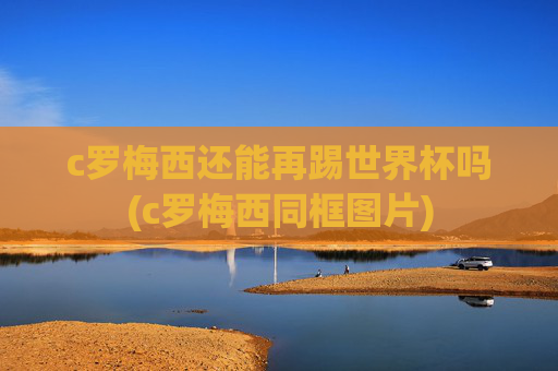 c罗梅西还能再踢世界杯吗(c罗梅西同框图片)