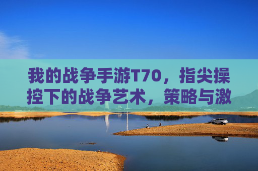 我的战争手游T70，指尖操控下的战争艺术，策略与激情的完美融合，我的战争手游T70，指尖操控下的战争艺术，策略与激情的完美融合