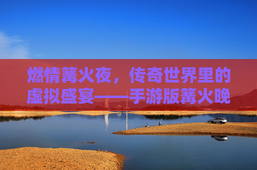 燃情篝火夜，传奇世界里的虚拟盛宴——手游版篝火晚会记